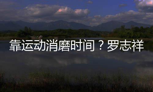 忘炫动消靠运祥打磨时罗志夫不服高尔耀衣间