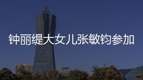 女儿入八钟丽张敏缇大美比目前已进赛 钧参加选强