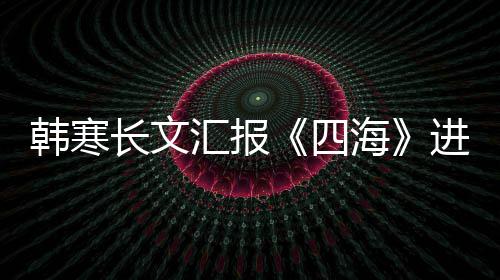额资份 辟长文韩寒汇报海片转谣该四售投进度