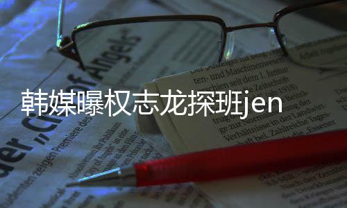 人感志龙赞二 大定探班韩媒曝权情稳