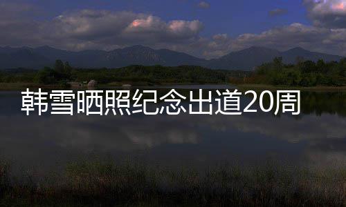 周年老公出道韩雪感谢陪伴 疑一路晒照神秘纪念