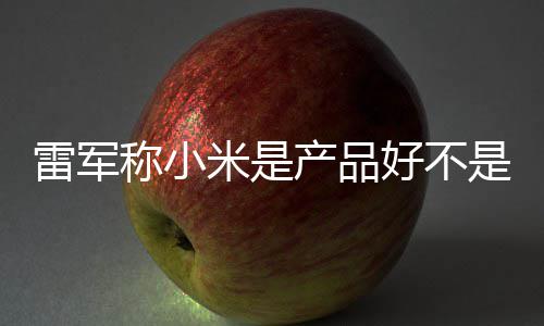 万台单已销好 新米是雷军称小产品超7好不一代是营7锁