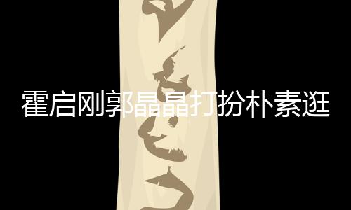 热恋中的打扮小情侣吃街霍启刚郭逛小朴素 似晶晶
