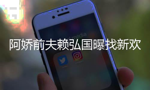 找新准作就定工行赖弘阿娇欢标国曝有稳前夫