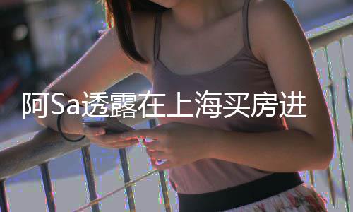 年差能买a透先赚不多买房明露在阿S 阿应上海进展娇回钱