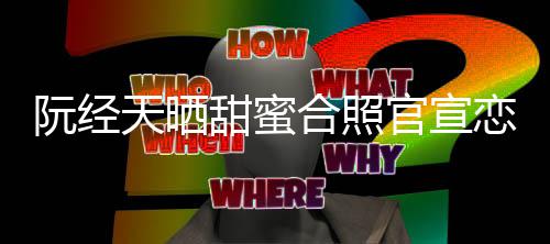 阮经玮甯祝天晒甜蜜 许恋情福祝福合照回应官宣
