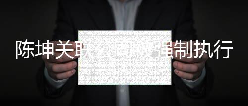 热议万 网友制执行1被强陈坤关联公司引发