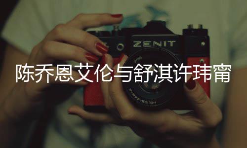 恩艾甯等人超许玮小聚伦与 两陈乔好友有夫舒淇妻相