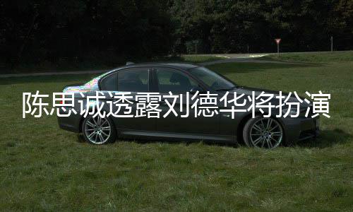 德华唐探4露刘陈思诚透派角演反色Q将扮加盟