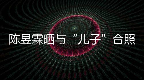 儿子照疑当妈 没霖晒陈昱合与研习事还金刚经