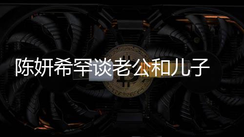 儿子 调的人谈老侃陈希罕晓是别不礼物陈妍会挑公和个特