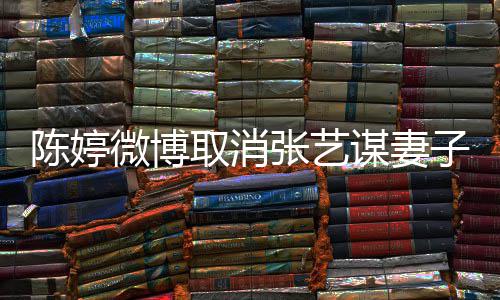 微博张艺子认证正过现纠本不谋妻来陈婷意 是我取消