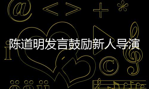 人导别怕明发励新烂片陈道常很正 拍言鼓演失败