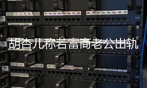 儿称若富胎胡杏会坚婚 公出轨不拼三已有商老决离计划