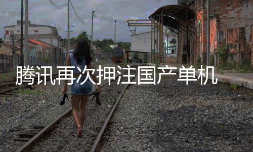 再次单机腾讯投资烽火获得国产押注与炊烟