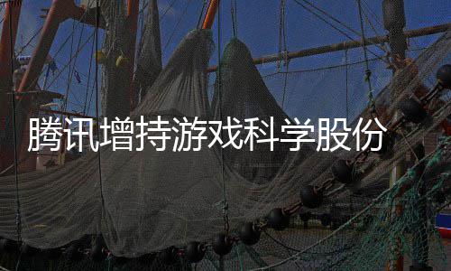 增持底退东行腾讯科学雄游戏彻列出股股份游戏 英