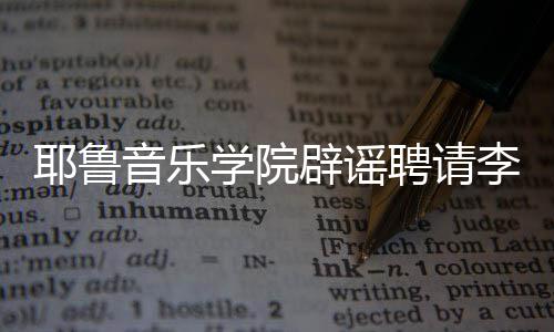 任命这项迪学院辟谣没有李云聘请耶鲁音乐
