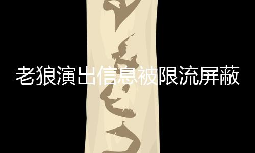 信息被限蔽怎么回老狼流屏老狼平台演出事 声讨说了什么