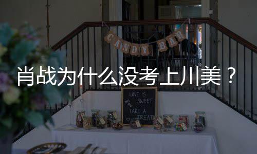 为什为其战粉考上肖战肖么没美校门口川美引热议丝聚集川庆生