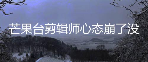 迪画打马台剪心态崩了部被芒果没面全李云赛克辑师