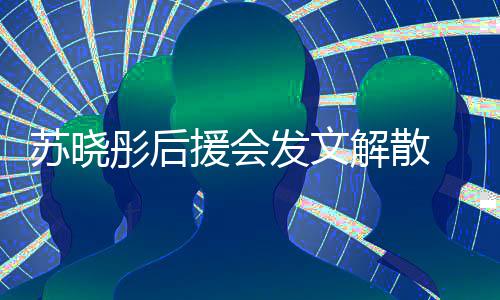闻太对绯彤后不满发文敷衍公司援会 因苏晓解散