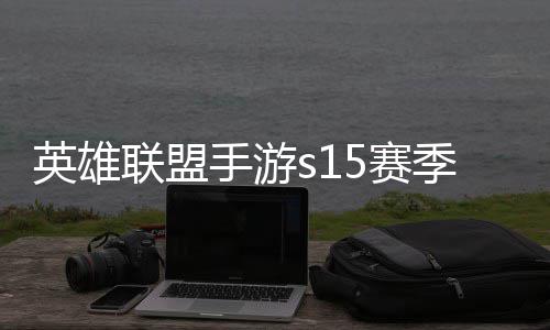 位继么时联盟联盟承表候结英雄英雄一览手游5赛束 手游6赛季什季段
