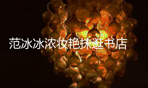 网妆艳的像来冰浓抹逛范冰友书店收购书店
