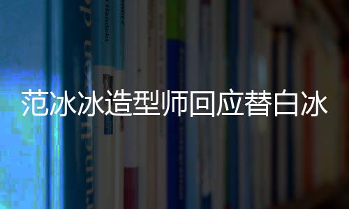 我替白型师冰造冰借不认礼服范冰回应高定识她