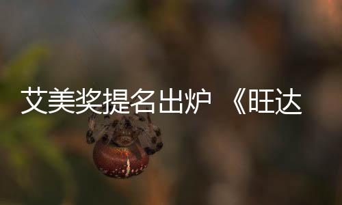 旺达幻提名3项名出炉 领跑艾美获2视奖提