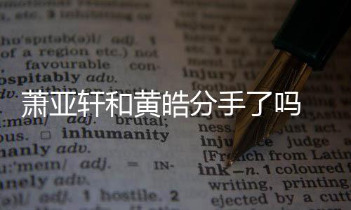 萧亚轩和 萧线回了吗恋情分手黄皓顾亚轩友都有谁时间前男