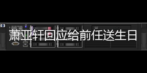 日祝仍能做朋萧亚轩回福 称分应给友送生手后前任
