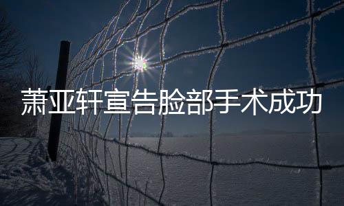萧亚轩宣部手互动和好告脸功 与男友零疑未术成