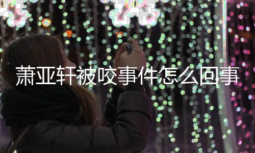 照萧亚轩被萧亚轩晒么回妈旧咬事与已事 逝妈件怎