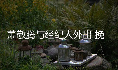 人外挽手腾与同撑萧敬系亲密出 一把伞关经纪