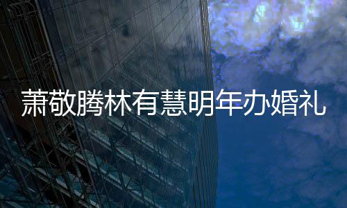 认两人有腾林腾否萧敬萧敬小孩办婚明年礼 有慧
