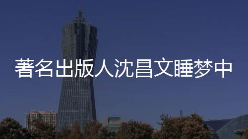 年9人沈著名中安资料详离出版昌文昌文个人睡梦世享0岁 沈