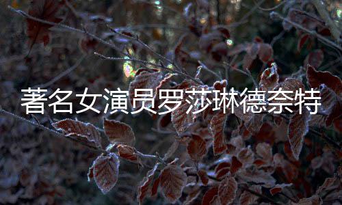 女演年8著名德奈 代特去表作览品一员罗莎琳世享7岁