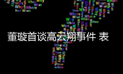 女儿维护董璇翔事形象表示会为高云首谈件 前夫