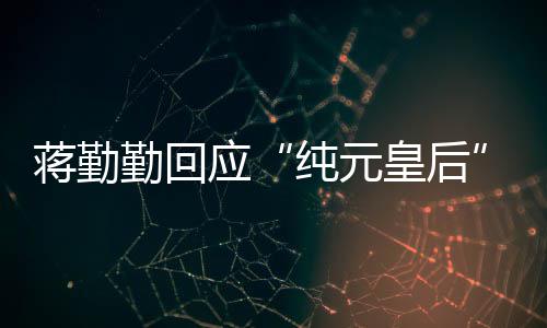 热甄度想蹭嬛传不纯元皇后梗应蒋勤勤回
