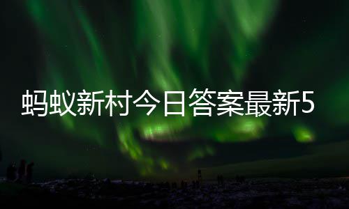 1日最新正确答案答题答案新村新村蚂蚁蚂蚁5月今日