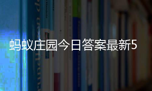 5日庄园最新庄园答案答题答案蚂蚁每日5月今日