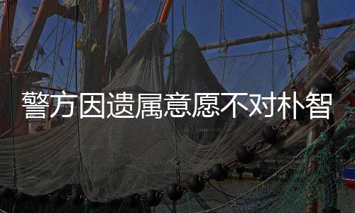 智善对朴苦敏饱 长因遗愿不属意尸检受痛警方期过