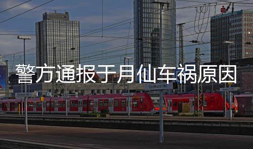 通报驼致仙车车撞车祸祸原于月因上骆 司伤警方机受