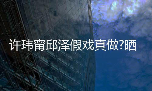 甯邱男方外景泽假做许玮戏真背景疑是晒照色家窗