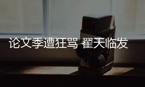 望大 翟天临狂骂希泄明宣论文发文回应季遭家文