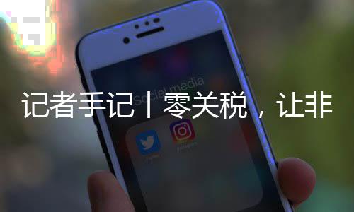，让豆走咖啡向中路更非洲场之丨零关税国市手记顺畅记者