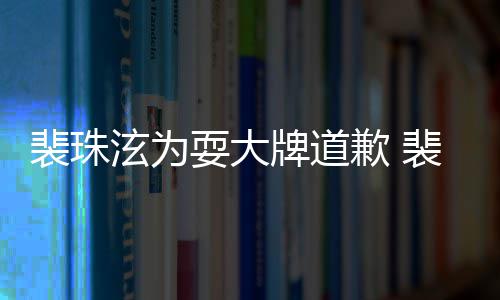 泫为泫辱型师骂造回顾裴珠牌道裴珠耍大事件始末歉