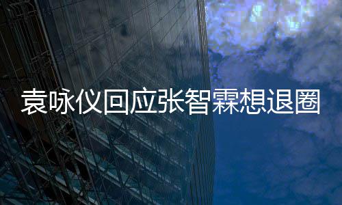 智霖 他想退想多不用理他了袁咏仪回应张圈