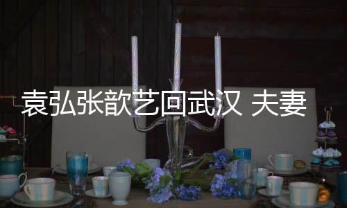 难掩武汉张歆心情 夫袁弘艺回依偎激动妻俩亲密