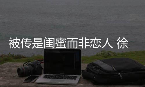 人 证尹子维冬力徐冬被传白蜜而非恋是闺清